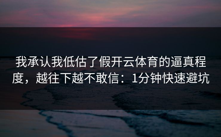 我承认我低估了假开云体育的逼真程度，越往下越不敢信：1分钟快速避坑