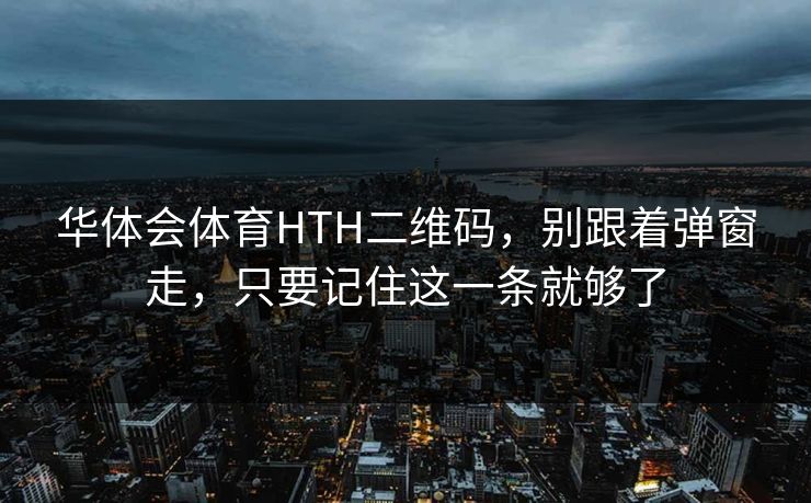 华体会体育HTH二维码，别跟着弹窗走，只要记住这一条就够了