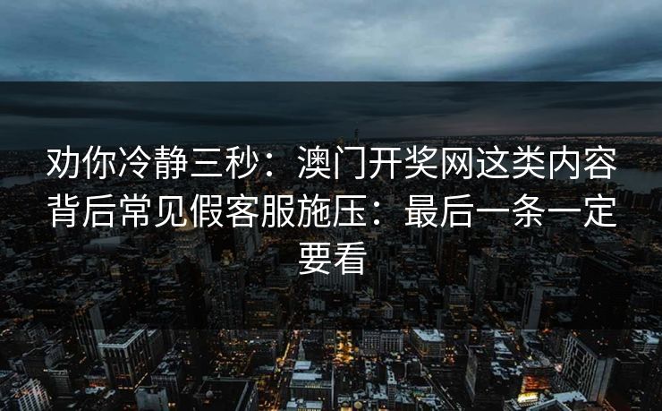 劝你冷静三秒：澳门开奖网这类内容背后常见假客服施压：最后一条一定要看