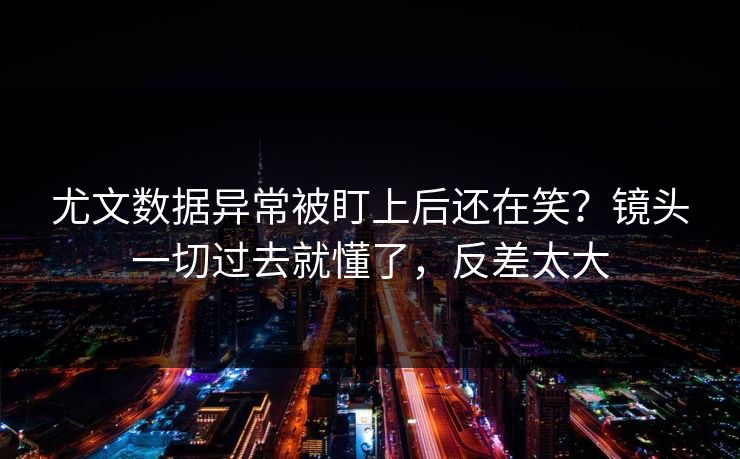 尤文数据异常被盯上后还在笑？镜头一切过去就懂了，反差太大