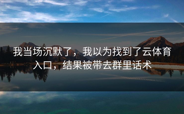 我当场沉默了，我以为找到了云体育入口，结果被带去群里话术