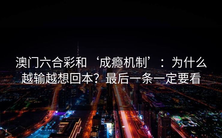 澳门六合彩和‘成瘾机制’：为什么越输越想回本？最后一条一定要看
