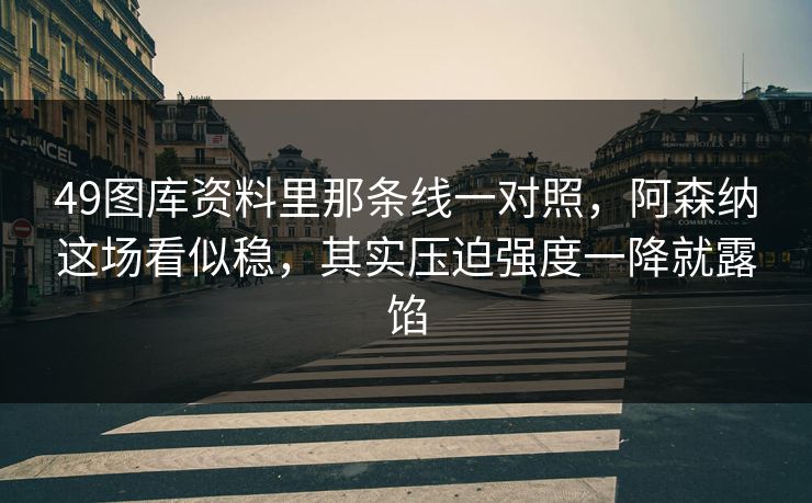 49图库资料里那条线一对照，阿森纳这场看似稳，其实压迫强度一降就露馅