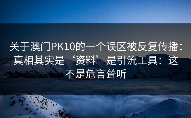 关于澳门PK10的一个误区被反复传播：真相其实是‘资料’是引流工具：这不是危言耸听
