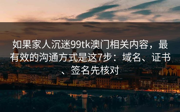 如果家人沉迷99tk澳门相关内容，最有效的沟通方式是这7步：域名、证书、签名先核对