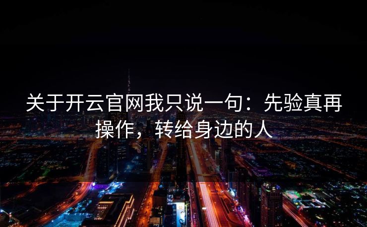 关于开云官网我只说一句：先验真再操作，转给身边的人