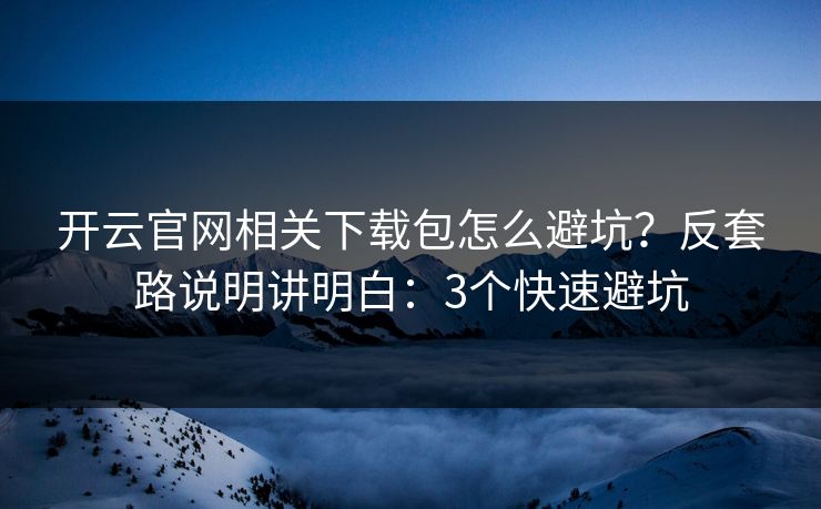 开云官网相关下载包怎么避坑？反套路说明讲明白：3个快速避坑
