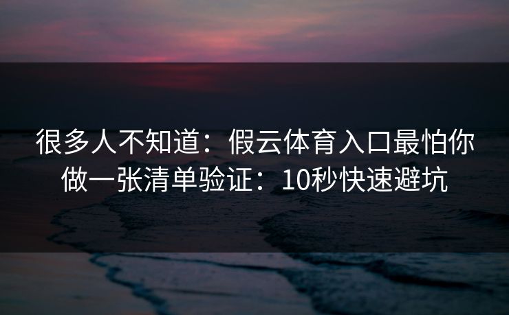 很多人不知道：假云体育入口最怕你做一张清单验证：10秒快速避坑