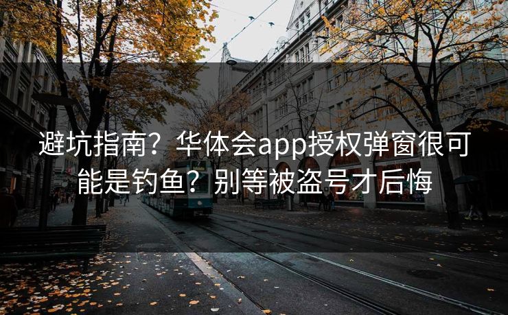 避坑指南？华体会app授权弹窗很可能是钓鱼？别等被盗号才后悔