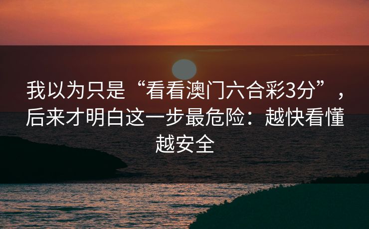 我以为只是“看看澳门六合彩3分”，后来才明白这一步最危险：越快看懂越安全