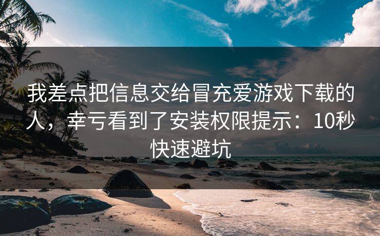 我差点把信息交给冒充爱游戏下载的人，幸亏看到了安装权限提示：10秒快速避坑