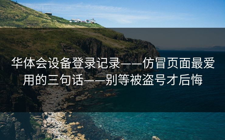 华体会设备登录记录——仿冒页面最爱用的三句话——别等被盗号才后悔