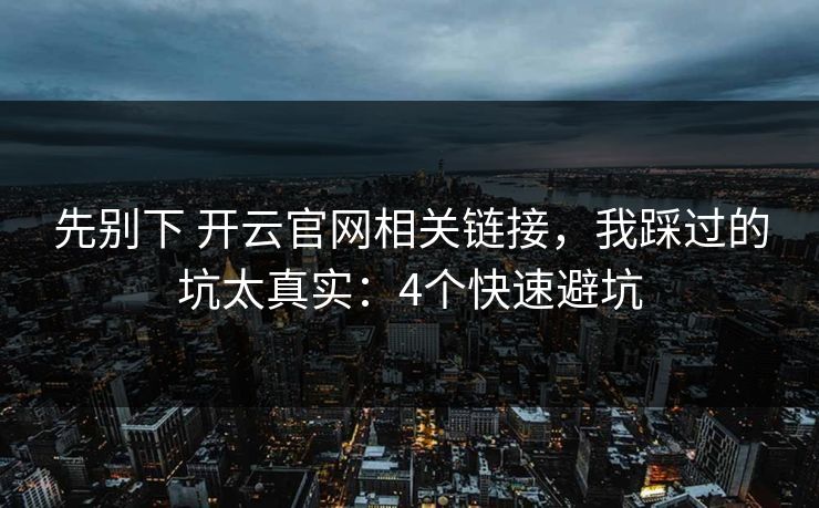先别下 开云官网相关链接，我踩过的坑太真实：4个快速避坑