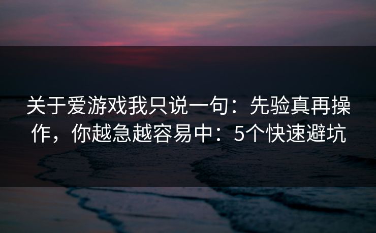 关于爱游戏我只说一句：先验真再操作，你越急越容易中：5个快速避坑