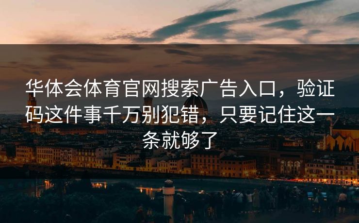 华体会体育官网搜索广告入口，验证码这件事千万别犯错，只要记住这一条就够了