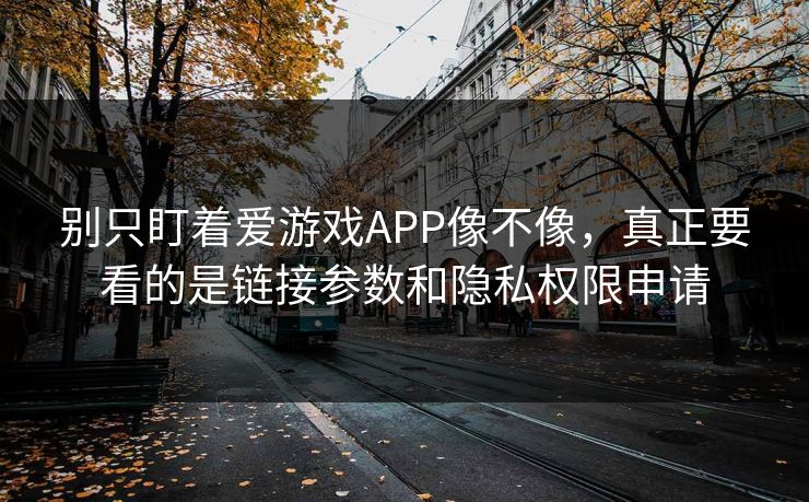 别只盯着爱游戏APP像不像，真正要看的是链接参数和隐私权限申请