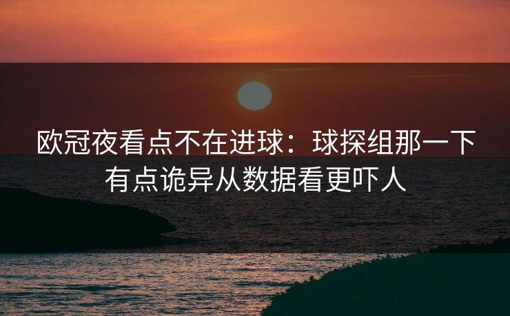 欧冠夜看点不在进球：球探组那一下有点诡异从数据看更吓人
