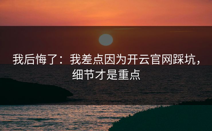 我后悔了：我差点因为开云官网踩坑，细节才是重点
