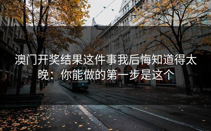澳门开奖结果这件事我后悔知道得太晚：你能做的第一步是这个