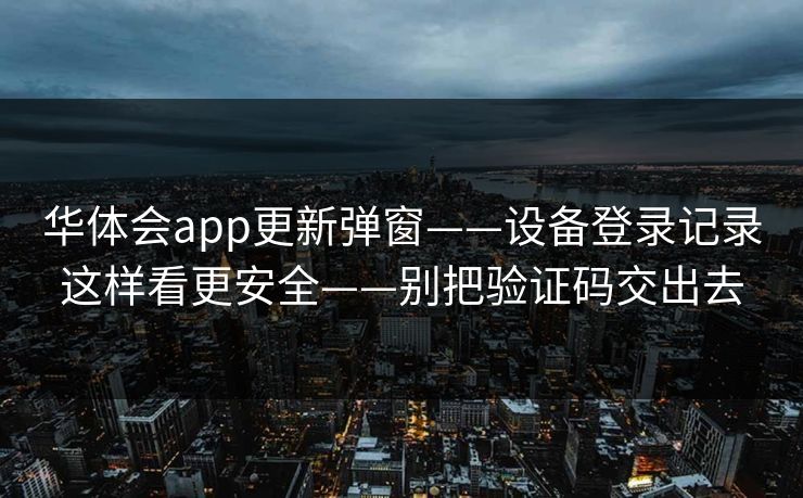 华体会app更新弹窗——设备登录记录这样看更安全——别把验证码交出去