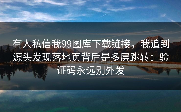 有人私信我99图库下载链接，我追到源头发现落地页背后是多层跳转：验证码永远别外发