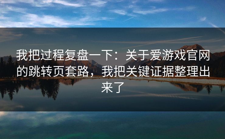 我把过程复盘一下：关于爱游戏官网的跳转页套路，我把关键证据整理出来了
