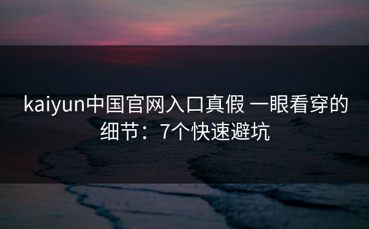 kaiyun中国官网入口真假 一眼看穿的细节：7个快速避坑