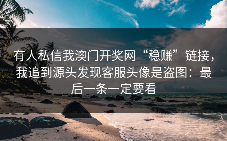 有人私信我澳门开奖网“稳赚”链接，我追到源头发现客服头像是盗图：最后一条一定要看