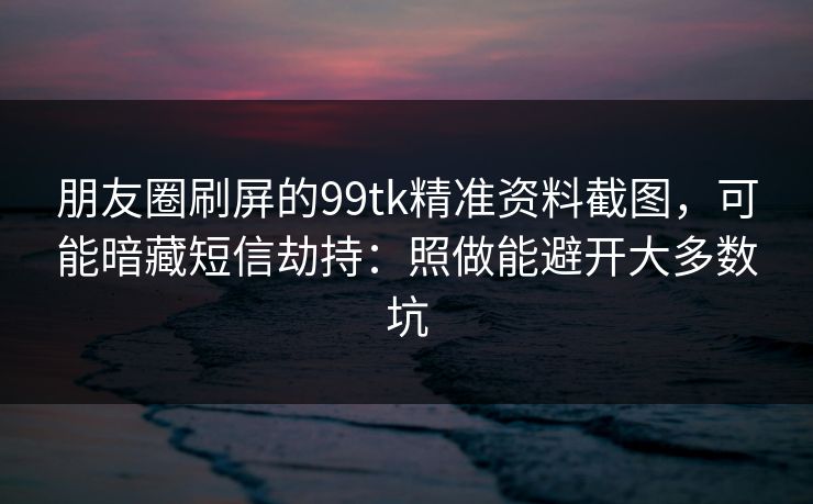 朋友圈刷屏的99tk精准资料截图,可能暗藏短信劫持:照做能避开大多数坑 朋友圈刷屏的99tk精准资料截图,可能暗藏短信劫持:照做能避开大多数坑