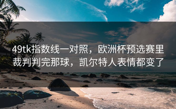 49tk指数线一对照,欧洲杯预选赛里裁判判完那球,凯尔特人表情都变了 49tk指数线一对照,欧洲杯预选赛里裁判判完那球,凯尔特人表情都变了