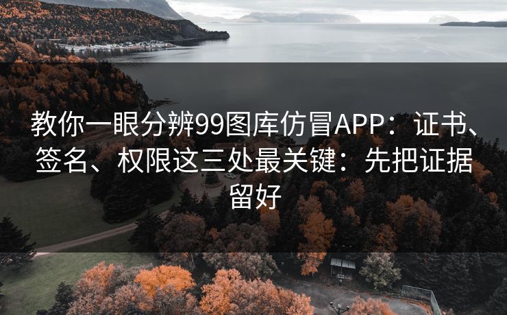 教你一眼分辨99图库仿冒APP:证书、签名、权限这三处最关键:先把证据留好 教你一眼分辨99图库仿冒APP:证书、签名、权限这三处最关键:先把证据留好