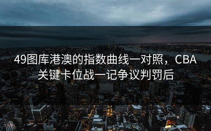 49图库港澳的指数曲线一对照,CBA关键卡位战一记争议判罚后 49图库港澳的指数曲线一对照,CBA关键卡位战一记争议判罚后
