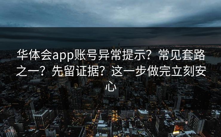 华体会app账号异常提示?常见套路之一?先留证据?这一步做完立刻安心 华体会app账号异常提示?常见套路之一?先留证据?这一步做完立刻安心
