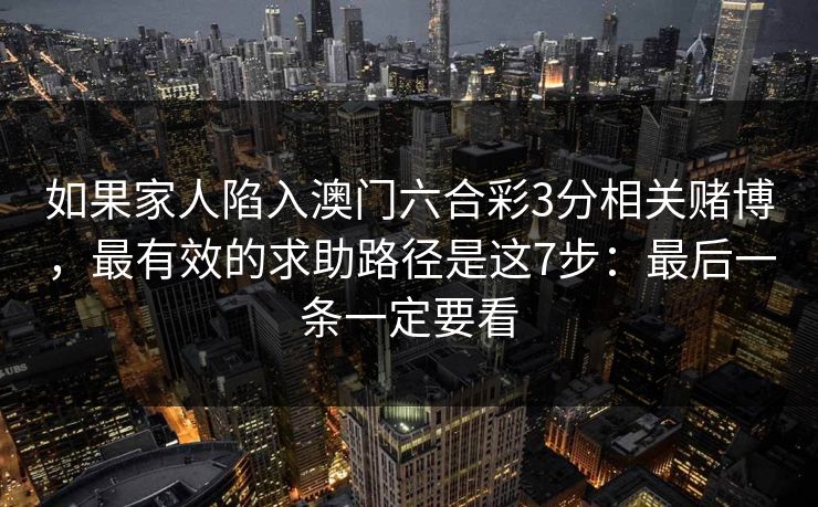 如果家人陷入澳门六合彩3分相关赌博,最有效的求助路径是这7步:最后一条一定要看 如果家人陷入澳门六合彩3分相关赌博,最有效的求助路径是这7步:最后一条一定要看