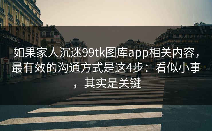 如果家人沉迷99tk图库app相关内容,最有效的沟通方式是这4步:看似小事,其实是关键 如果家人沉迷99tk图库app相关内容,最有效的沟通方式是这4步:看似小事,其实是关键