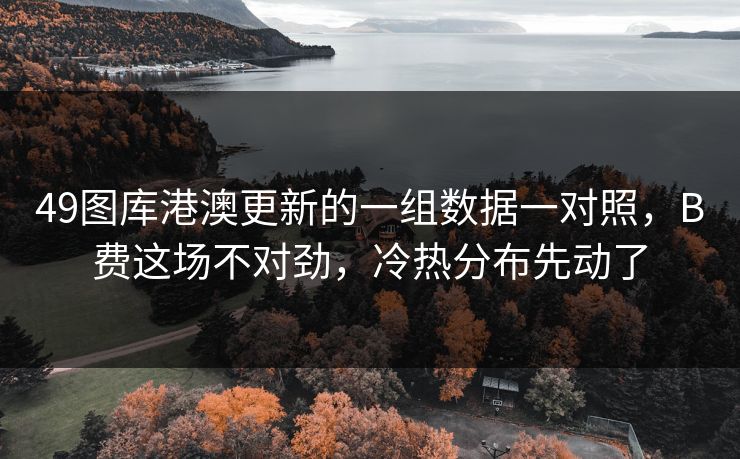 49图库港澳更新的一组数据一对照,B费这场不对劲,冷热分布先动了 49图库港澳更新的一组数据一对照,B费这场不对劲,冷热分布先动了