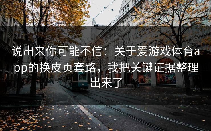 说出来你可能不信:关于爱游戏体育app的换皮页套路,我把关键证据整理出来了 说出来你可能不信:关于爱游戏体育app的换皮页套路,我把关键证据整理出来了