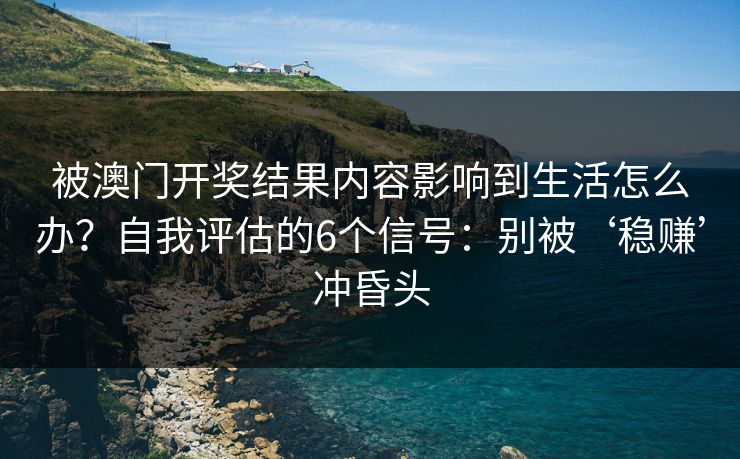 被澳门开奖结果内容影响到生活怎么办?自我评估的6个信号:别被‘稳赚’冲昏头 被澳门开奖结果内容影响到生活怎么办?自我评估的6个信号:别被‘稳赚’冲昏头