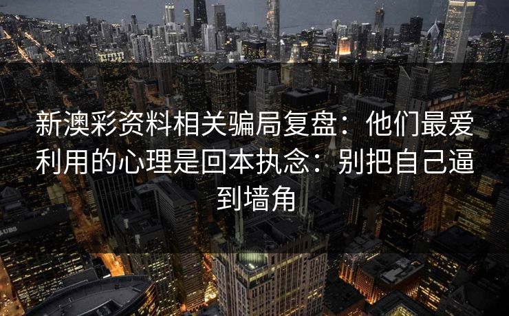新澳彩资料相关骗局复盘:他们最爱利用的心理是回本执念:别把自己逼到墙角 新澳彩资料相关骗局复盘:他们最爱利用的心理是回本执念:别把自己逼到墙角