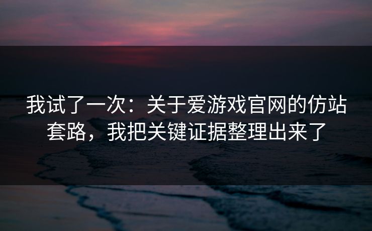 我试了一次:关于爱游戏官网的仿站套路,我把关键证据整理出来了 我试了一次:关于爱游戏官网的仿站套路,我把关键证据整理出来了